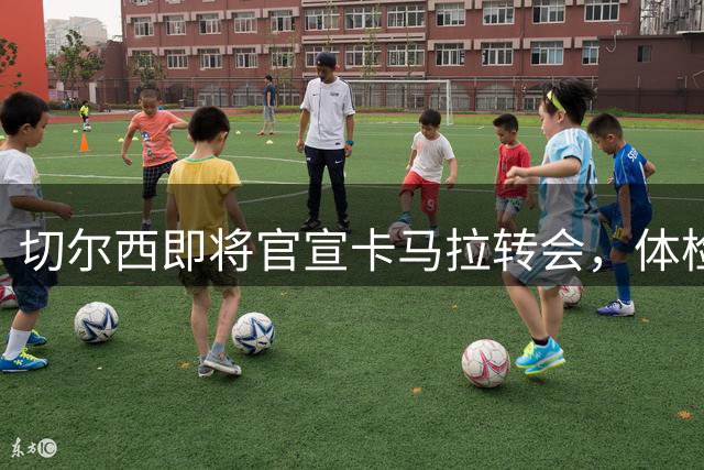 切尔西即将官宣卡马拉转会，体检已完成