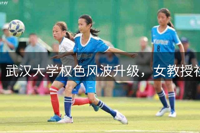武汉大学权色风波升级，女教授社死，教育厅介入，付某退路没了！