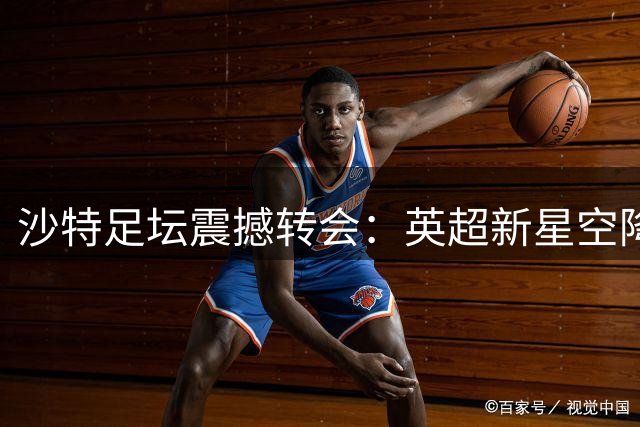 沙特足坛震撼转会：英超新星空降 联赛格局生变