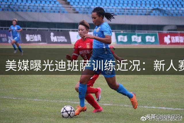 美媒曝光迪班萨训练近况：新人赛季前苦练多项技术